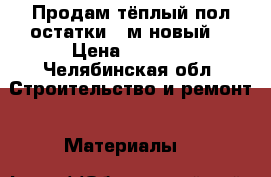 Продам тёплый пол остатки 6 м новый  › Цена ­ 1 800 - Челябинская обл. Строительство и ремонт » Материалы   